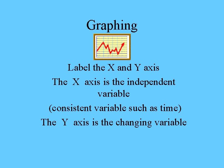 Graphing Label the X and Y axis The X axis is the independent variable