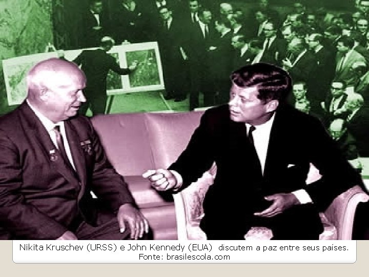 Nikita Kruschev (URSS) e John Kennedy (EUA) discutem a paz entre seus países. Fonte: Nikita Kruschev (URSS) e John Kennedy (EUA) discutem a paz entre seus países. Fonte:
