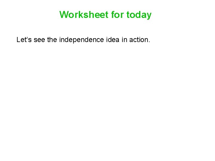 Worksheet for today Let’s see the independence idea in action. Worksheet for today Let’s see the independence idea in action.