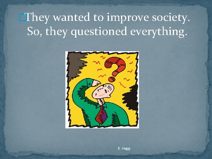 �They wanted to improve society. So, they questioned everything. E. Napp 