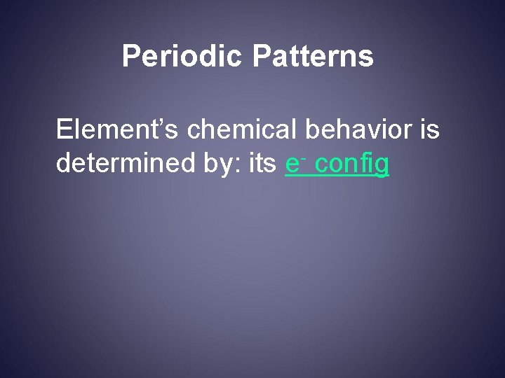 Periodic Patterns Element’s chemical behavior is determined by: its e- config 