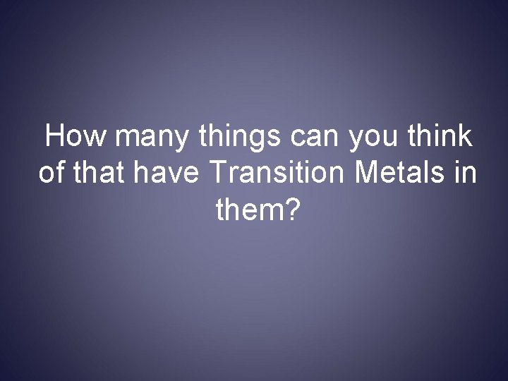 How many things can you think of that have Transition Metals in them? 