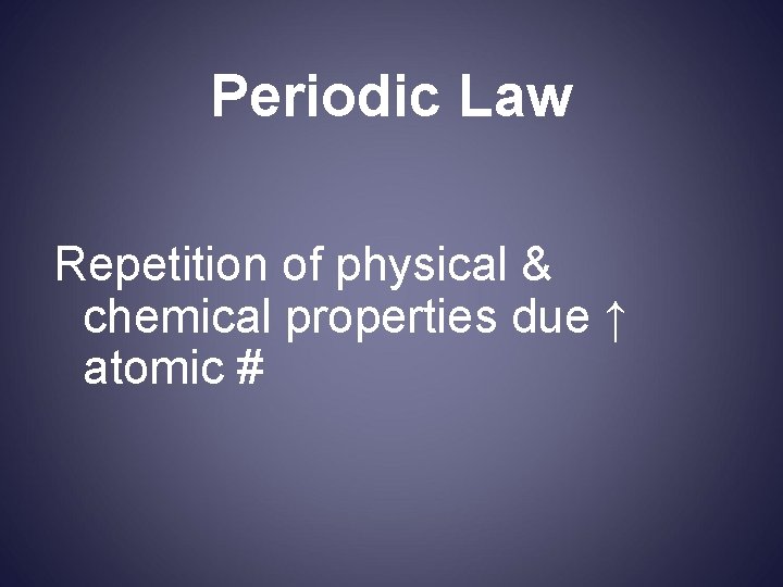 Periodic Law Repetition of physical & chemical properties due ↑ atomic # 
