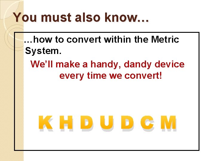 You must also know… …how to convert within the Metric System. We’ll make a