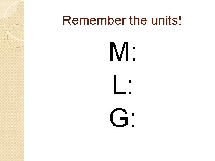 Remember the units! M: L: G: 