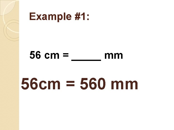 Example #1: 56 cm = _____ mm 56 cm = 560 mm 