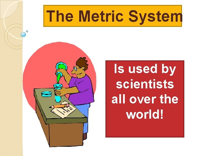 The Metric System Is used by scientists all over the world! 