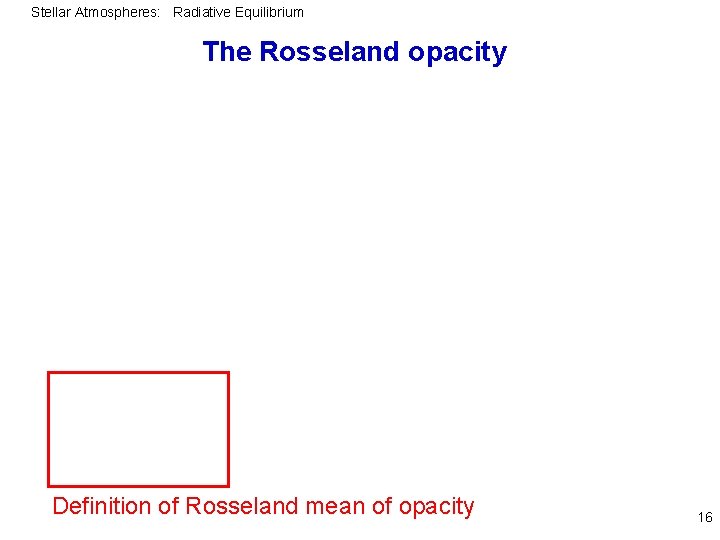 Stellar Atmospheres: Radiative Equilibrium The Rosseland opacity Definition of Rosseland mean of opacity 16