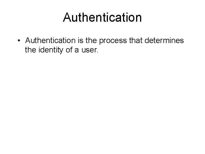 Authentication • Authentication is the process that determines the identity of a user. 