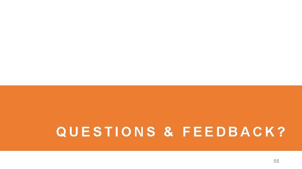 QUESTIONS & FEEDBACK? 56 