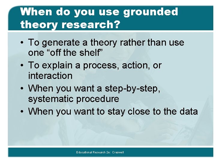 When do you use grounded theory research? • To generate a theory rather than