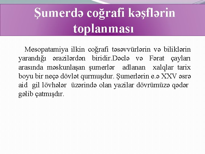 Şumerdə coğrafi kəşflərin toplanması Mesopatamiya ilkin coğrafi təsəvvürlərin və biliklərin yarandığı ərazilərdən biridir. Dəclə