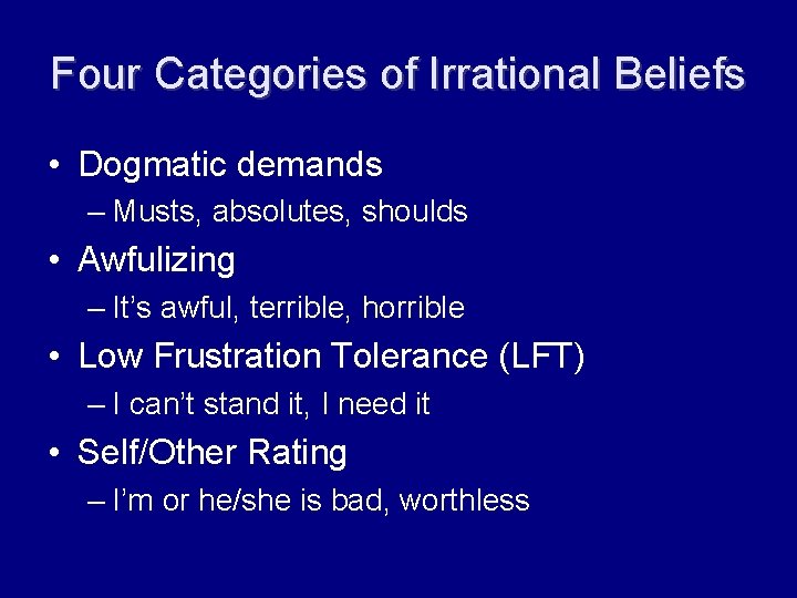 Four Categories of Irrational Beliefs • Dogmatic demands – Musts, absolutes, shoulds • Awfulizing