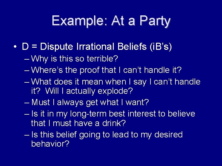 Example: At a Party • D = Dispute Irrational Beliefs (i. B’s) – Why