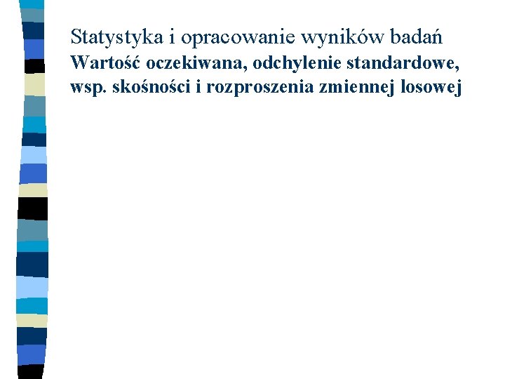 Statystyka i opracowanie wyników badań Wartość oczekiwana, odchylenie standardowe, wsp. skośności i rozproszenia zmiennej