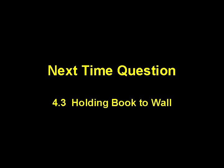 Next Time Question 4. 3 Holding Book to Wall 