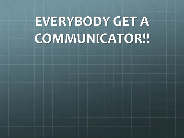 EVERYBODY GET A COMMUNICATOR!! 