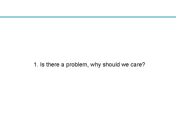 1. Is there a problem, why should we care? 