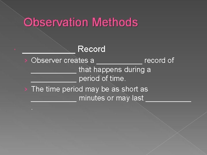 Observation Methods ______ Record › Observer creates a ______ record of ______ that happens Observation Methods ______ Record › Observer creates a ______ record of ______ that happens