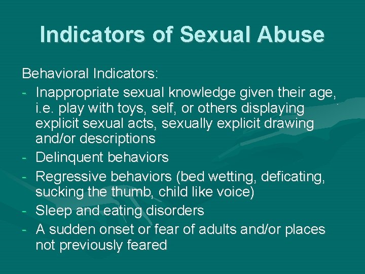 Indicators of Sexual Abuse Behavioral Indicators: - Inappropriate sexual knowledge given their age, i.