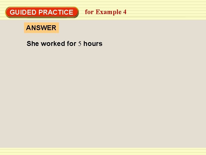 GUIDED PRACTICE for Example 4 ANSWER She worked for 5 hours 