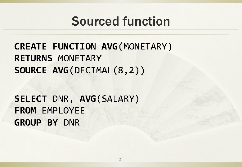 Sourced function CREATE FUNCTION AVG(MONETARY) RETURNS MONETARY SOURCE AVG(DECIMAL(8, 2)) SELECT DNR, AVG(SALARY) FROM