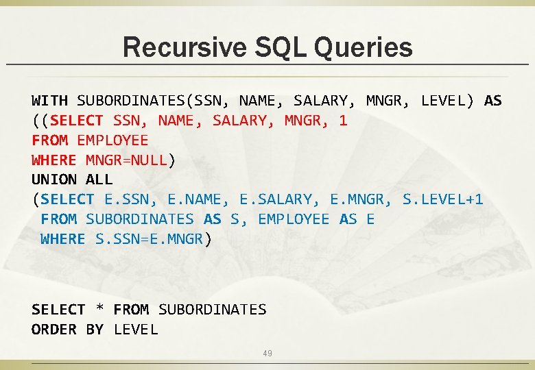 Recursive SQL Queries WITH SUBORDINATES(SSN, NAME, SALARY, MNGR, LEVEL) AS ((SELECT SSN, NAME, SALARY,