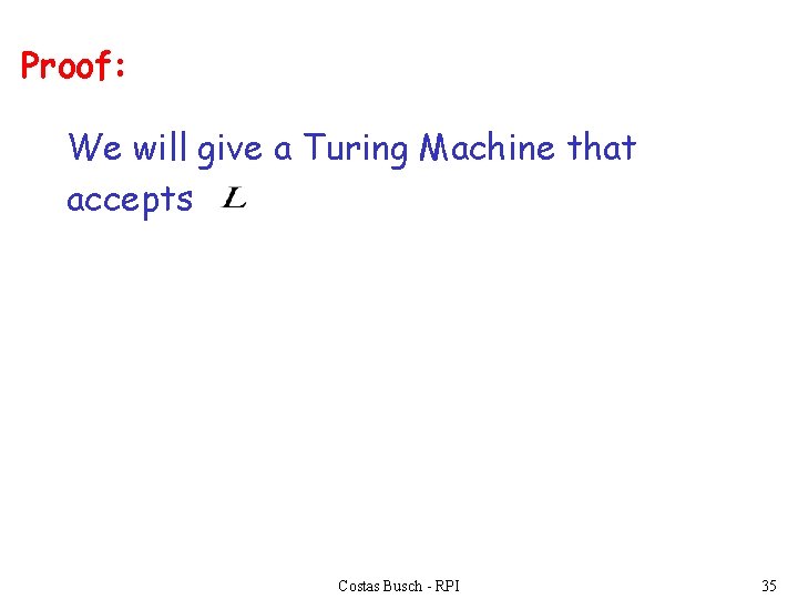 Proof: We will give a Turing Machine that accepts Costas Busch - RPI 35