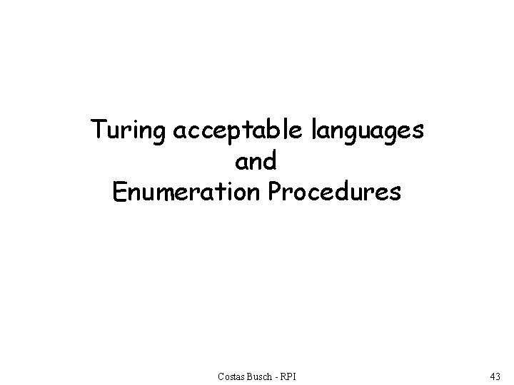 Turing acceptable languages and Enumeration Procedures Costas Busch - RPI 43 