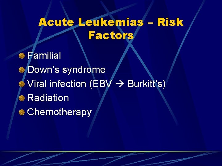 Acute Leukemias – Risk Factors Familial Down’s syndrome Viral infection (EBV Burkitt’s) Radiation Chemotherapy