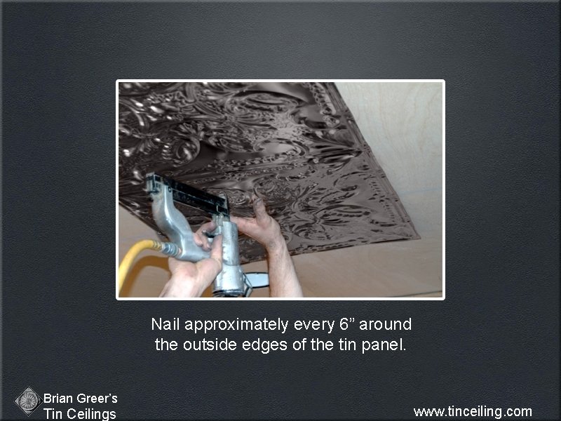 Nail approximately every 6” around the outside edges of the tin panel. Brian Greer’s