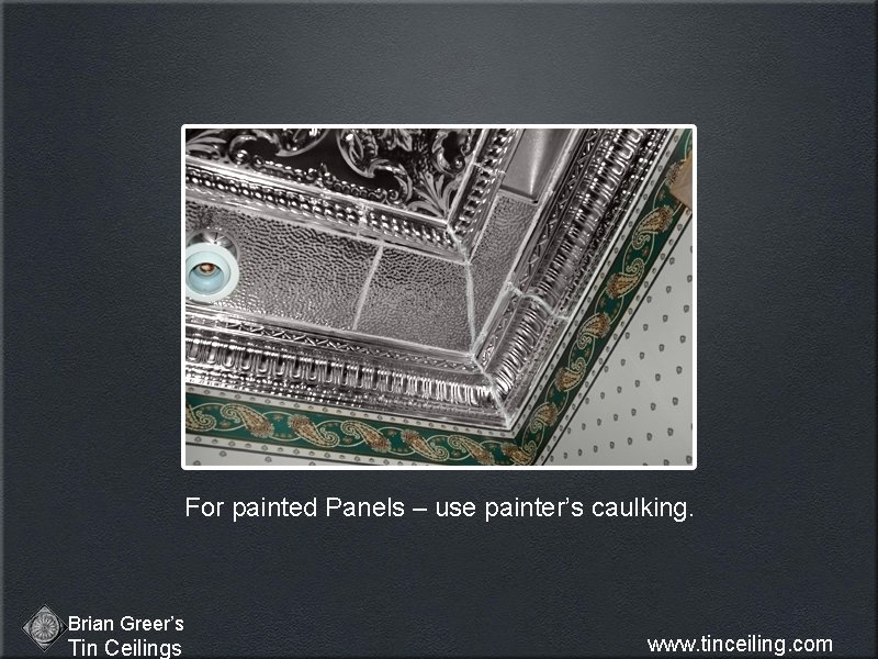 For painted Panels – use painter’s caulking. Brian Greer’s Tin Ceilings www. tinceiling. com