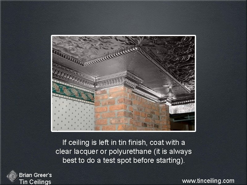 If ceiling is left in tin finish, coat with a clear lacquer or polyurethane