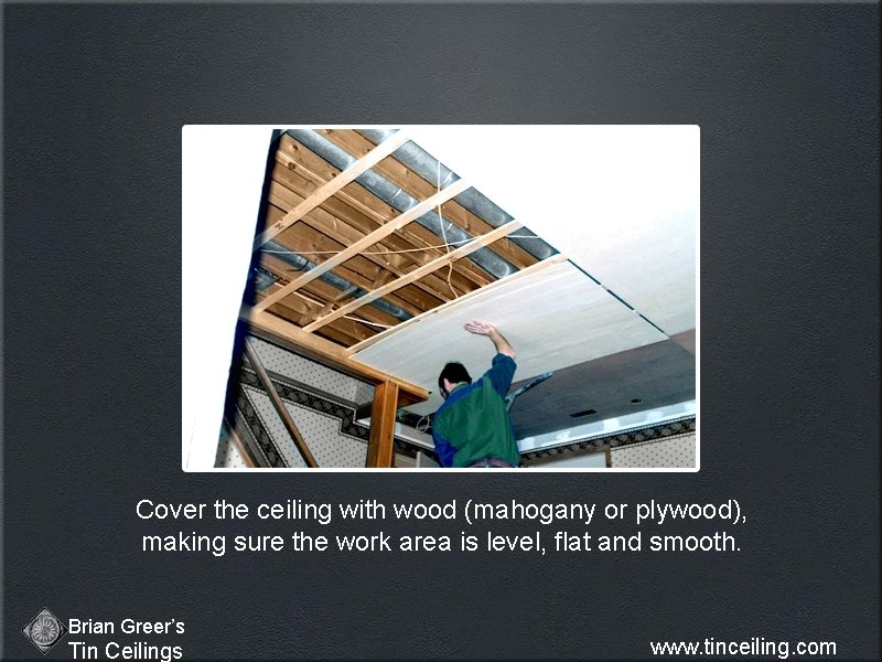 Cover the ceiling with wood (mahogany or plywood), making sure the work area is