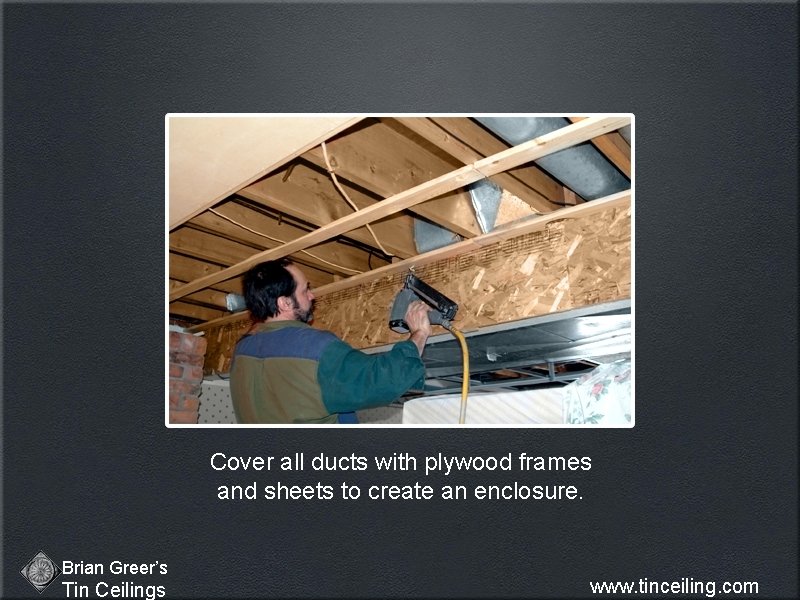 Cover all ducts with plywood frames and sheets to create an enclosure. Brian Greer’s