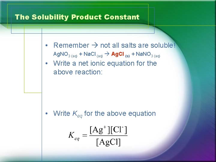 The Solubility Product Constant • Remember not all salts are soluble! Ag. NO 3