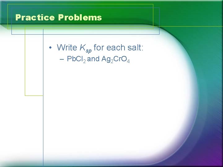 Practice Problems • Write Ksp for each salt: – Pb. Cl 2 and Ag