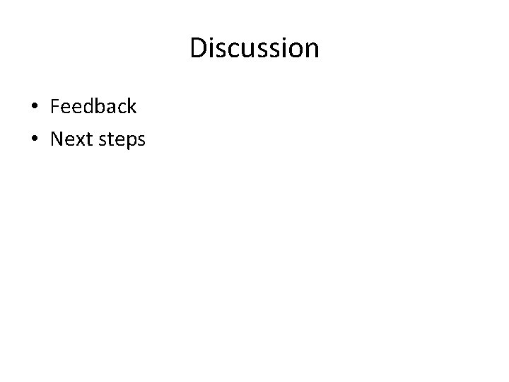 Discussion • Feedback • Next steps 