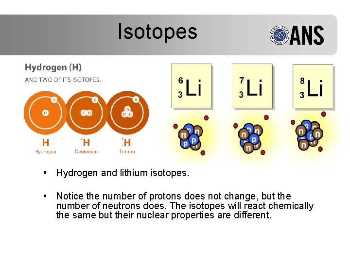 Isotopes • Hydrogen and lithium isotopes. • Notice the number of protons does not