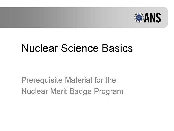 Nuclear Science Basics Prerequisite Material for the Nuclear Merit Badge Program 