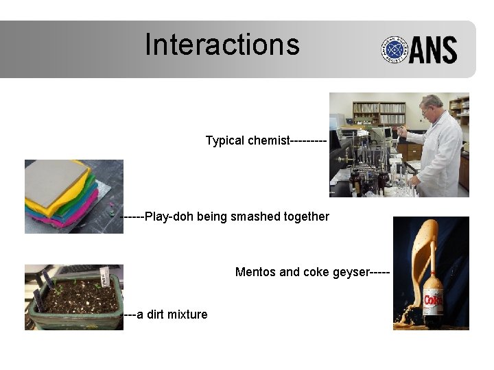 Interactions Typical chemist------Play-doh being smashed together Mentos and coke geyser----a dirt mixture 