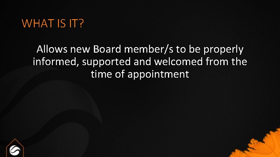 WHAT IS IT? Allows new Board member/s to be properly informed, supported and welcomed