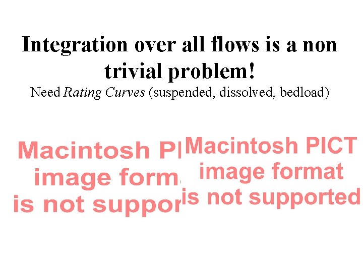 Integration over all flows is a non trivial problem! Need Rating Curves (suspended, dissolved,