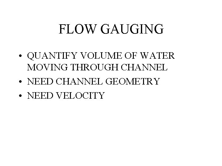 FLOW GAUGING • QUANTIFY VOLUME OF WATER MOVING THROUGH CHANNEL • NEED CHANNEL GEOMETRY