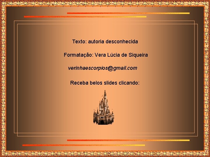 Texto: autoria desconhecida Formatação: Vera Lúcia de Siqueira verinhaescorpios@gmail. com Receba belos slides clicando: