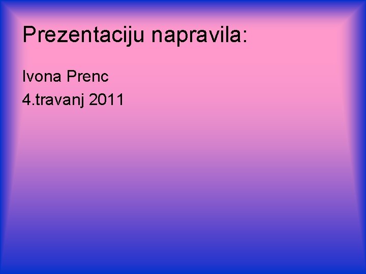 Prezentaciju napravila: Ivona Prenc 4. travanj 2011 