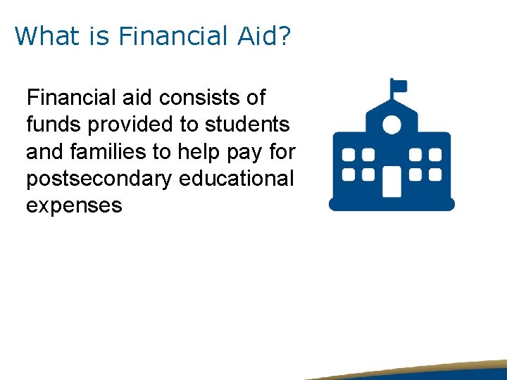 What is Financial Aid? Financial aid consists of funds provided to students and families