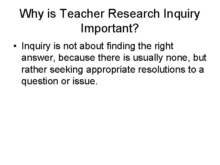 Why is Teacher Research Inquiry Important? • Inquiry is not about finding the right