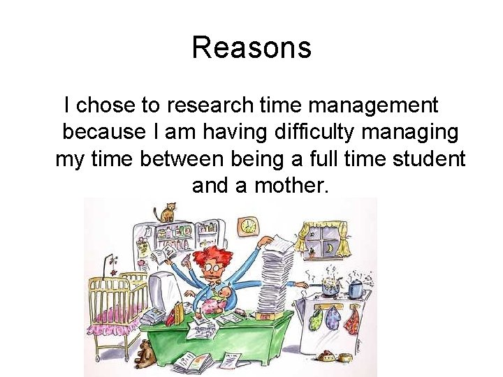 Reasons I chose to research time management because I am having difficulty managing my