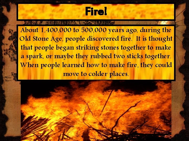 Fire! About 1, 400, 000 to 500, 000 years ago, during the Old Stone